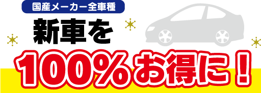 国産メーカー全車種 新車を100%お得に！