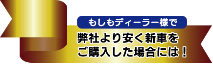 ディーラー様で弊社より安く新車をご購入した場合には